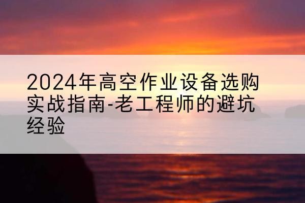 方正高空作业升降机厂家推荐-2024年高空作业设备选购实战指南-老工程师的避坑经验