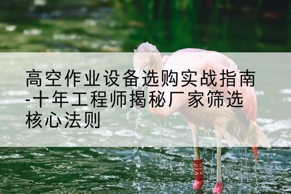 方正剪叉式升降机厂家-高空作业设备选购实战指南-十年工程师揭秘厂家筛选核心法则