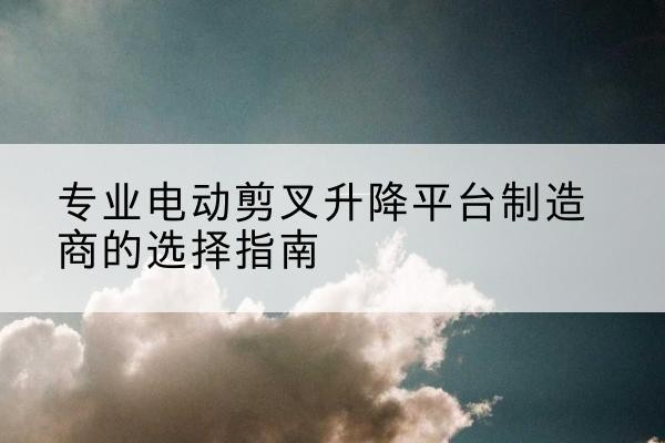 方正电动剪叉升降平台厂家-专业电动剪叉升降平台制造商的选择指南