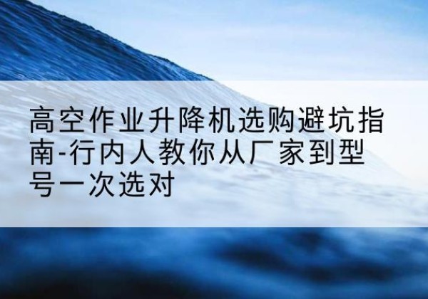 方正升降平台厂家-高空作业升降机选购避坑指南-行内人教你从厂家到型号一次选对