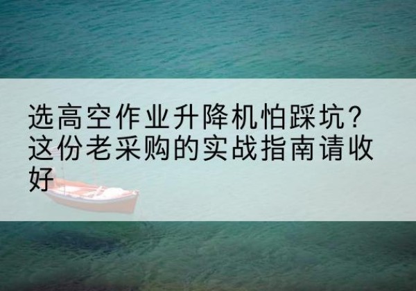 方正高空作业升降机厂家推荐-选高空作业升降机怕踩坑？这份老采购的实战指南请收好