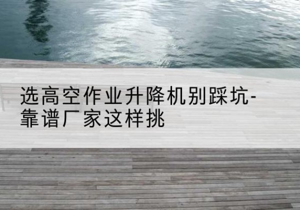 方正剪叉式升降机厂家-选高空作业升降机别踩坑-靠谱厂家这样挑