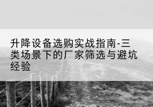 方正移动式升降机厂家推荐-升降设备选购实战指南-三类场景下的厂家筛选与避坑经验