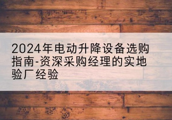 方正电动剪叉升降平台厂家-2024年电动升降设备选购指南-资深采购经理的实地验厂经验
