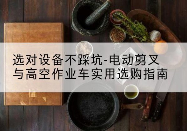 方正电动剪叉升降平台怎么选-选对设备不踩坑-电动剪叉与高空作业车实用选购指南