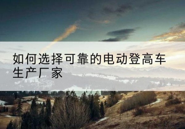 方正电动登高车厂家-如何选择可靠的电动登高车生产厂家