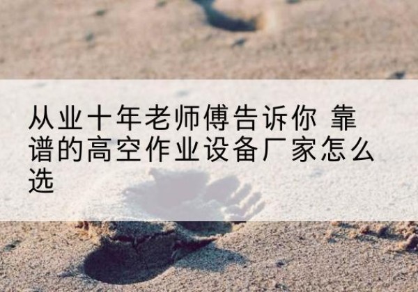 方正高空作业升降机厂家推荐-从业十年老师傅告诉你 靠谱的高空作业设备厂家怎么选