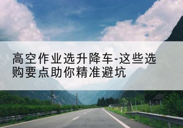 方正升降车厂家-高空作业选升降车-这些选购要点助你*避坑