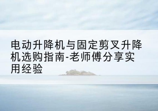 方正电动升降机怎么选-电动升降机与固定剪叉升降机选购指南-老师傅分享实用经验
