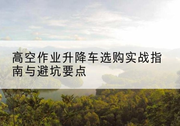 方正升降车怎么选-高空作业升降车选购实战指南与避坑要点