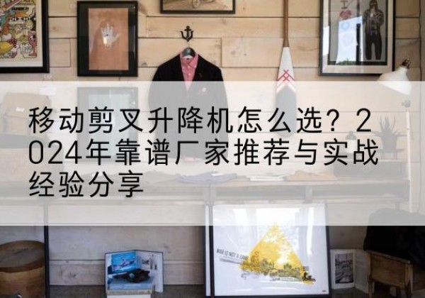 方正升降平台厂家推荐-移动剪叉升降机怎么选？2024年靠谱厂家推荐与实战经验分享