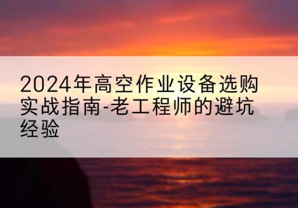 方正高空作业升降机厂家推荐-2024年高空作业设备选购实战指南-老工程师的避坑经验