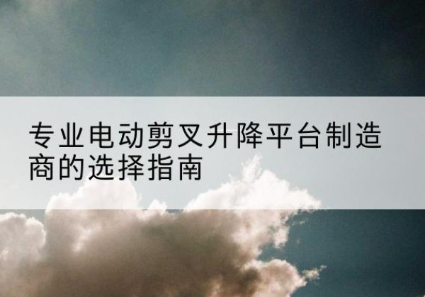 方正电动剪叉升降平台厂家-专业电动剪叉升降平台制造商的选择指南